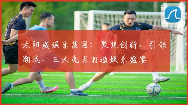 太阳成娱乐集团：聚焦创新，引领潮流，三大亮点打造娱乐盛宴