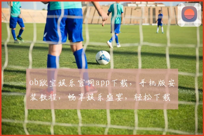 ob欧宝娱乐官网app下载，手机版安装教程，畅享娱乐盛宴，轻松下载体验