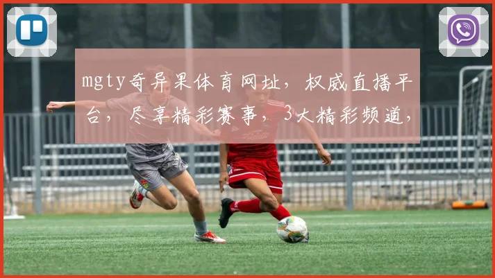 mgty奇异果体育网址，权威直播平台，尽享精彩赛事，3大精彩频道，一网打尽