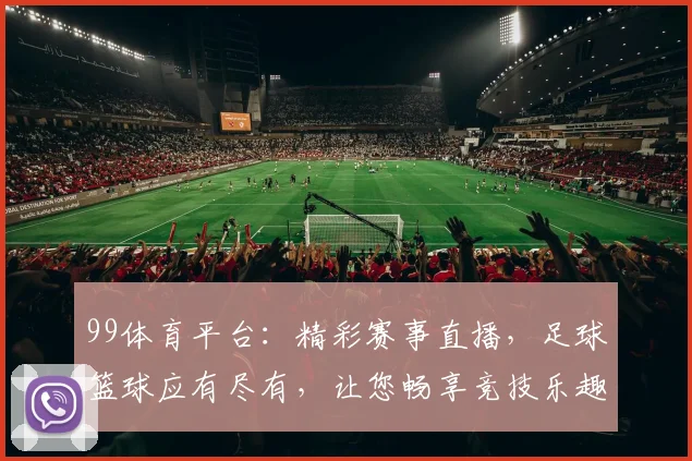 99体育平台：精彩赛事直播，足球篮球应有尽有，让您畅享竞技乐趣，快来体验