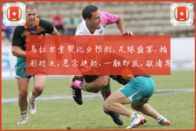 乌拉尔索契比分预测,足球盛宴,精彩对决,悬念迭起,一触即发,敬请期待