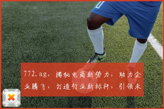 772.ag，揭秘电商新势力，助力企业腾飞，打造行业新标杆，引领未来趋势。