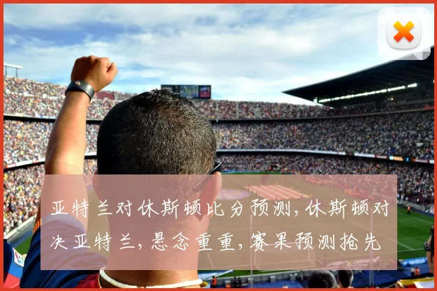 亚特兰对休斯顿比分预测,休斯顿对决亚特兰,悬念重重,赛果预测抢先看,一触即发