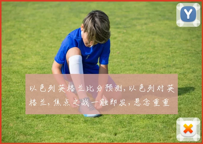 以色列英格兰比分预测,以色列对英格兰,焦点之战一触即发,悬念重重