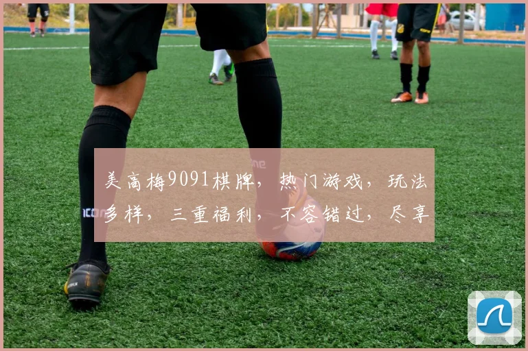 美高梅9091棋牌，热门游戏，玩法多样，三重福利，不容错过，尽享刺激