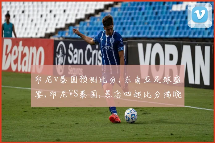 印尼v泰国预测比分,东南亚足球盛宴,印尼VS泰国,悬念四起比分揭晓在即