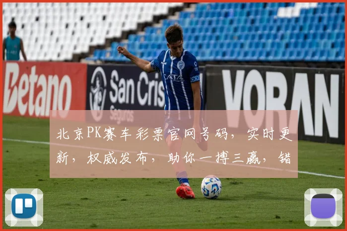 北京PK赛车彩票官网号码，实时更新，权威发布，助你一搏三赢，错过必悔
