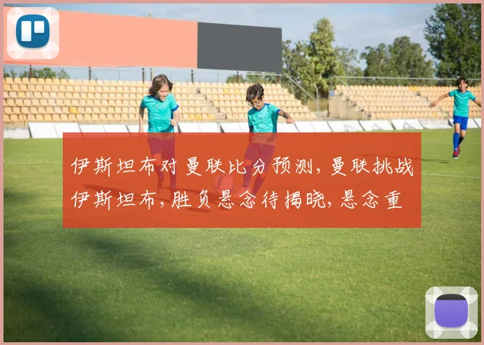 伊斯坦布对曼联比分预测,曼联挑战伊斯坦布,胜负悬念待揭晓,悬念重重