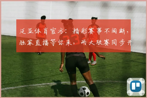 泛亚体育官方：精彩赛事不间断，独家直播等你来，两大联赛同步开启，不容错过