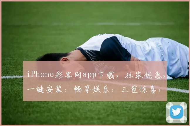 iPhone彩客网app下载，独家优惠，一键安装，畅享娱乐，三重惊喜，不容错过