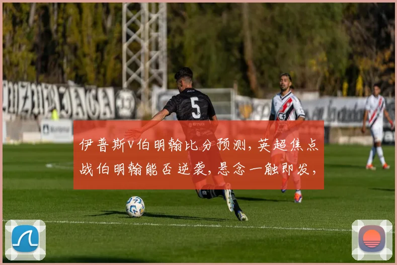 伊普斯v伯明翰比分预测,英超焦点战伯明翰能否逆袭,悬念一触即发,比分几何