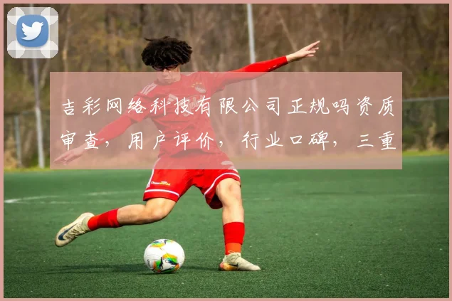 吉彩网络科技有限公司正规吗资质审查，用户评价，行业口碑，三重保障，揭秘真相