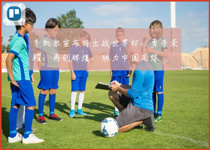 李凯尔宣布将出战世界杯，勇夺荣耀，再创辉煌，助力中国足球