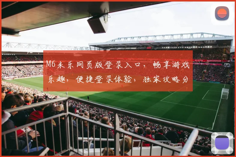 M6米乐网页版登录入口，畅享游戏乐趣，便捷登录体验，独家攻略分享，尽在掌握
