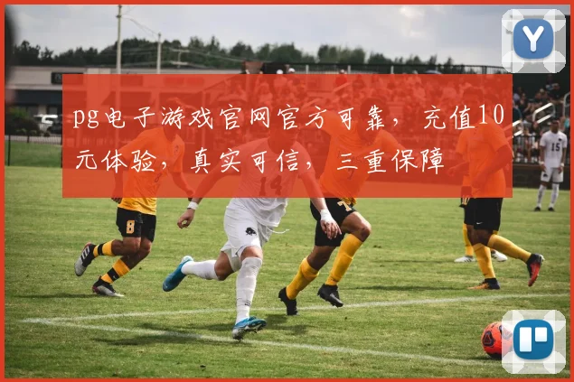 pg电子游戏官网官方可靠，充值10元体验，真实可信，三重保障