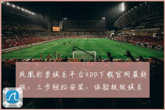 凤凰彩票娱乐平台app下载官网最新版，三步轻松安装，体验极致娱乐，安全可靠，立即下载