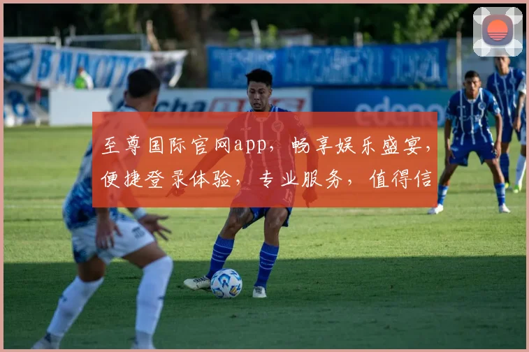至尊国际官网app，畅享娱乐盛宴，便捷登录体验，专业服务，值得信赖，一触即达