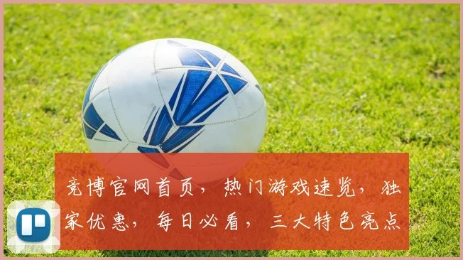 竞博官网首页，热门游戏速览，独家优惠，每日必看，三大特色亮点，不容错过